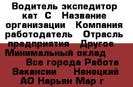 Водитель-экспедитор кат. С › Название организации ­ Компания-работодатель › Отрасль предприятия ­ Другое › Минимальный оклад ­ 55 000 - Все города Работа » Вакансии   . Ненецкий АО,Нарьян-Мар г.